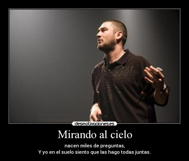 Mirando al cielo - nacen miles de preguntas,
Y yo en el suelo siento que las hago todas juntas.