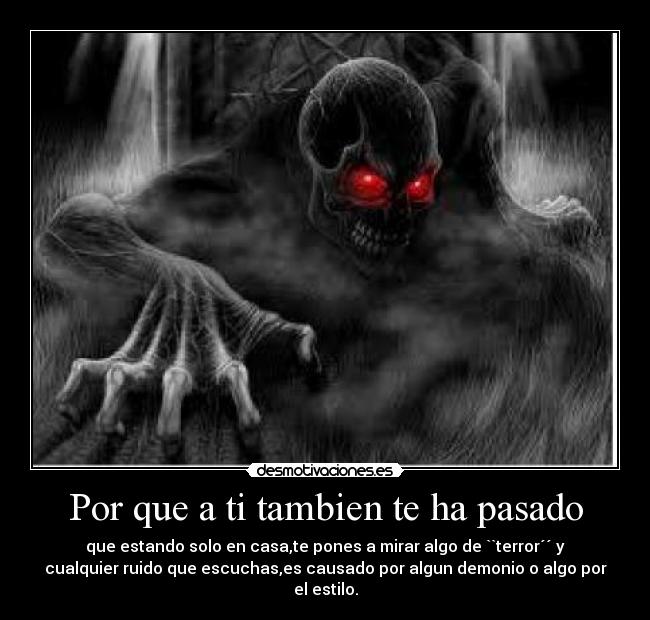 Por que a ti tambien te ha pasado - que estando solo en casa,te pones a mirar algo de ``terror´´ y
cualquier ruido que escuchas,es causado por algun demonio o algo por
el estilo.
