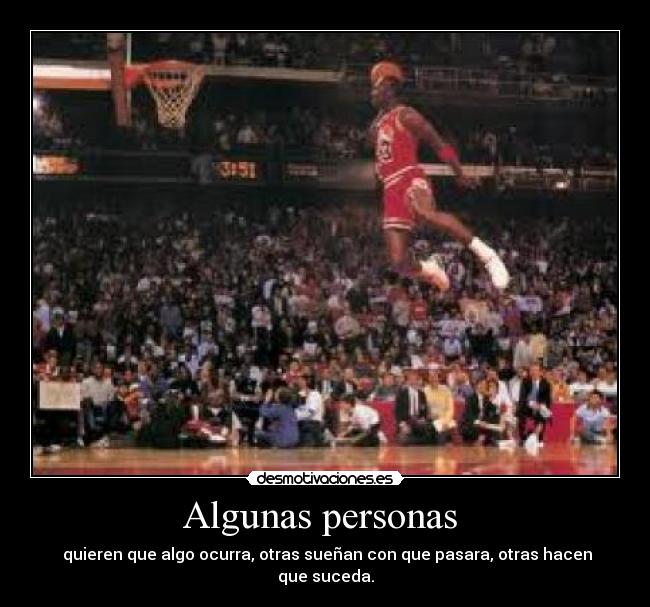 Algunas personas - quieren que algo ocurra, otras sueñan con que pasara, otras hacen que suceda.