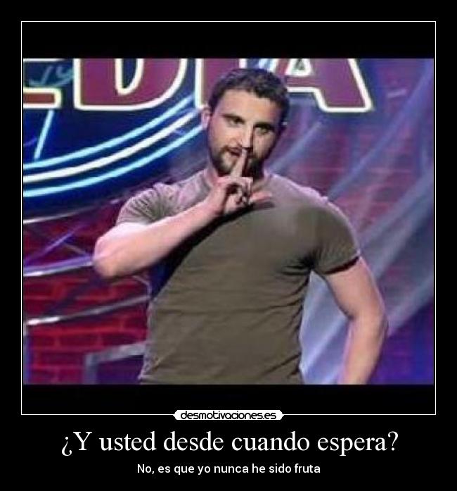 ¿Y usted desde cuando espera? - No, es que yo nunca he sido fruta