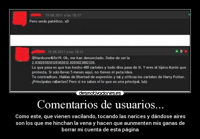 Comentarios de usuarios... - Como este, que vienen vacilando, tocando las narices y dándose aires
son los que me hinchan la vena y hacen que aunmenten mis ganas de
borrar mi cuenta de esta página