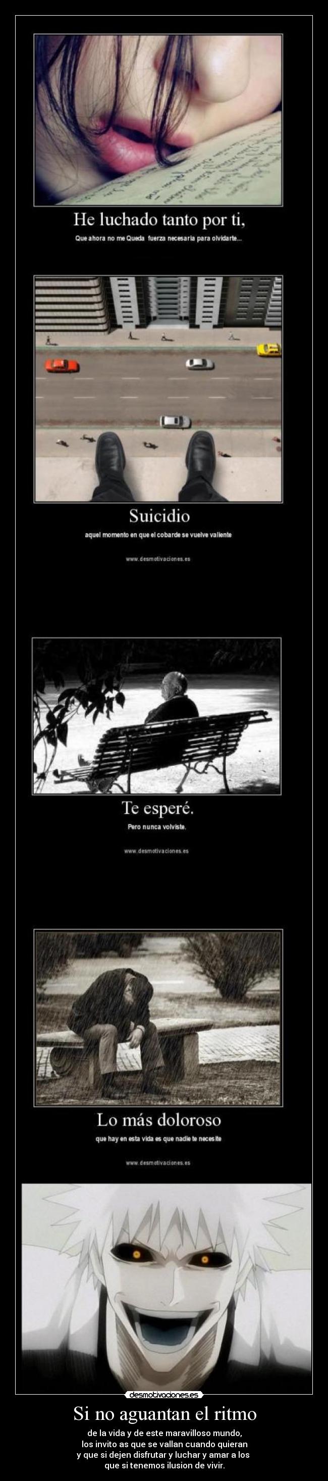 Si no aguantan el ritmo - de la vida y de este maravilloso mundo,
los invito as que se vallan cuando quieran
y que si dejen disfrutar y luchar y amar a los
que si tenemos ilusion de vivir.