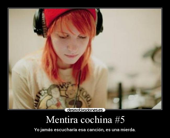 Mentira cochina #5 - Yo jamás escucharía esa canción, es una mierda.