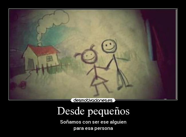 Desde pequeños - Soñamos con ser ese alguien
para esa persona