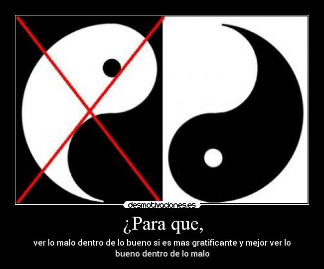 ¿Para que, - ver lo malo dentro de lo bueno si es mas gratificante y mejor ver lo
bueno dentro de lo malo