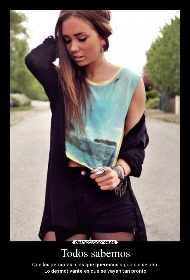 Todos sabemos - Que las personas a las que queremos algún día se irán.
Lo desmotivante es que se vayan tan pronto