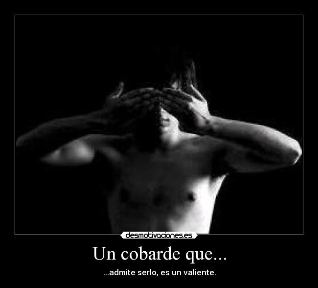 Un cobarde que... - ...admite serlo, es un valiente.