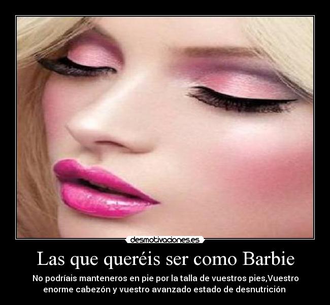 Las que queréis ser como Barbie - No podríais manteneros en pie por la talla de vuestros pies,Vuestro
enorme cabezón y vuestro avanzado estado de desnutrición 