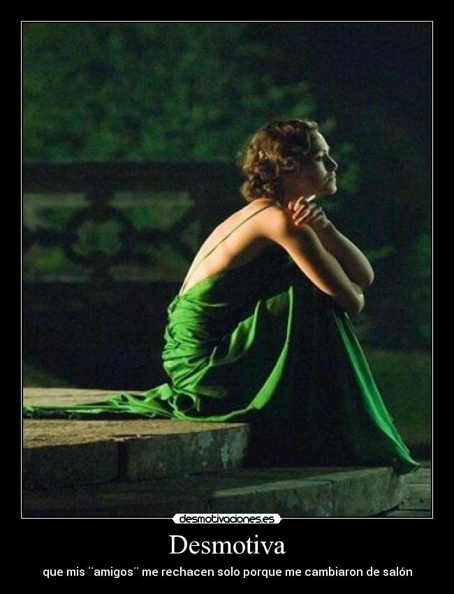 Desmotiva - que mis ¨amigos¨ me rechacen solo porque me cambiaron de salón