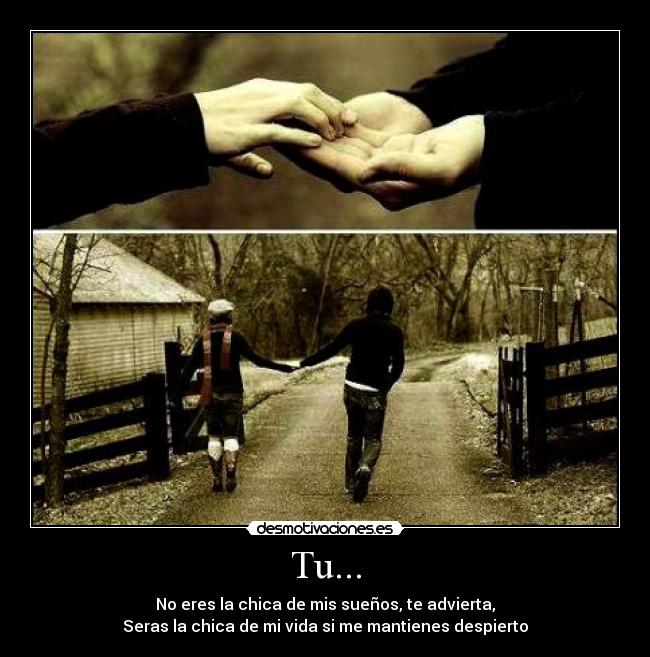 Tu... - No eres la chica de mis sueños, te advierta,
Seras la chica de mi vida si me mantienes despierto