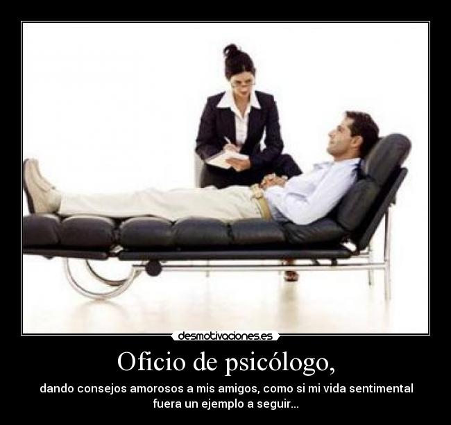Oficio de psicólogo, - dando consejos amorosos a mis amigos, como si mi vida sentimental
fuera un ejemplo a seguir...