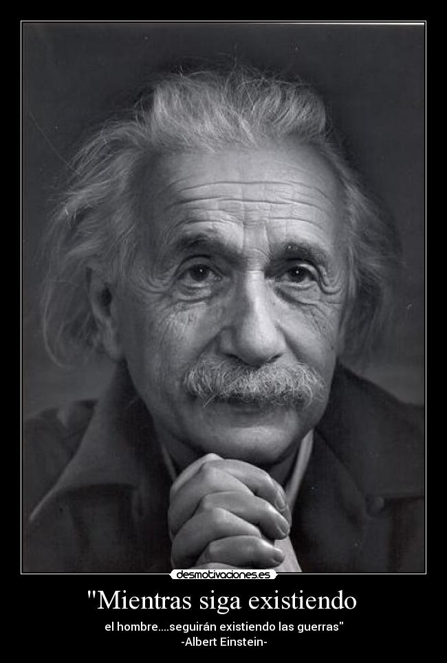Mientras siga existiendo - el hombre....seguirán existiendo las guerras
-Albert Einstein-