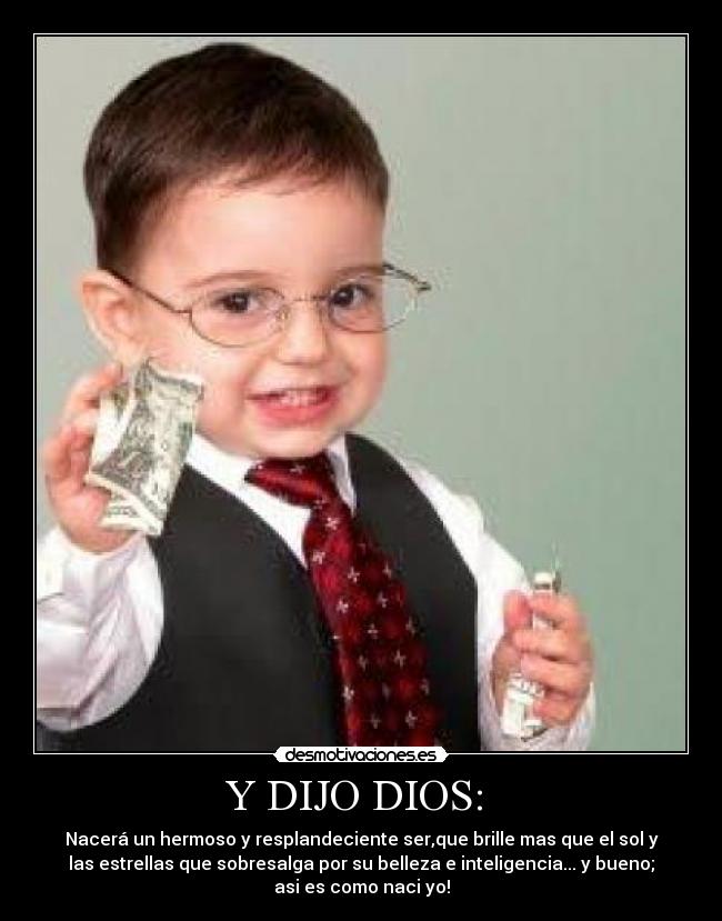 Y DIJO DIOS:  - Nacerá un hermoso y resplandeciente ser,que brille mas que el sol y
las estrellas que sobresalga por su belleza e inteligencia... y bueno;
asi es como naci yo!