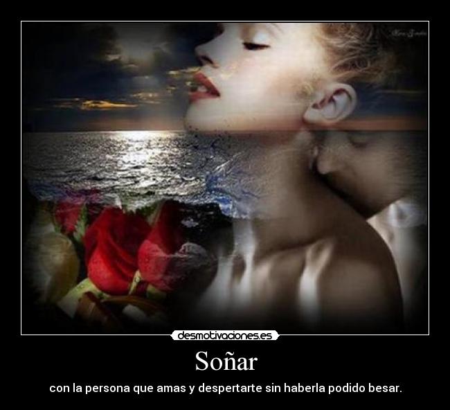 Soñar - con la persona que amas y despertarte sin haberla podido besar.