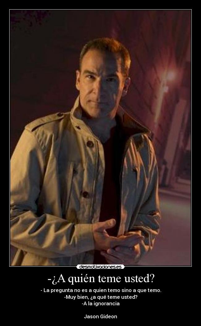 -¿A quién teme usted? - - La pregunta no es a quien temo sino a que temo.
-Muy bien, ¿a qué teme usted?
-A la ignorancia
Jason Gideon