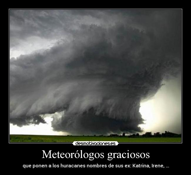 Meteorólogos graciosos - que ponen a los huracanes nombres de sus ex: Katrina, Irene, ...