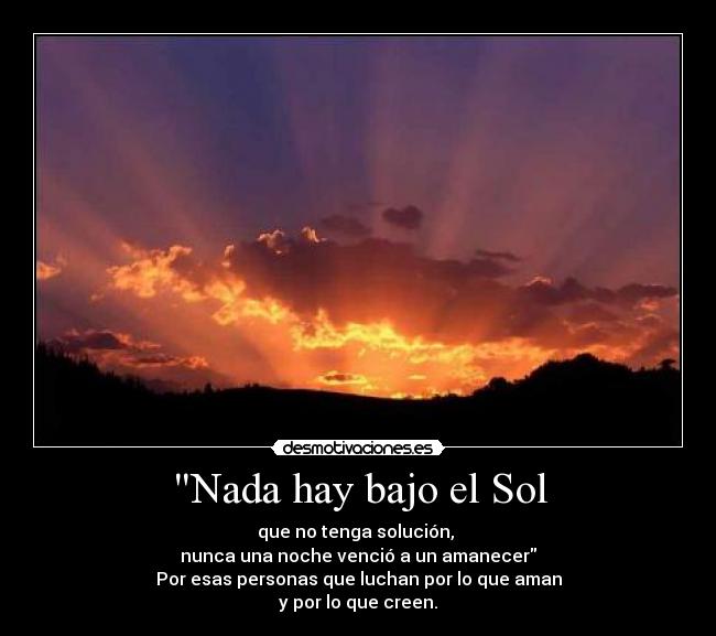 Nada hay bajo el Sol - que no tenga solución, 
nunca una noche venció a un amanecer
Por esas personas que luchan por lo que aman
y por lo que creen.