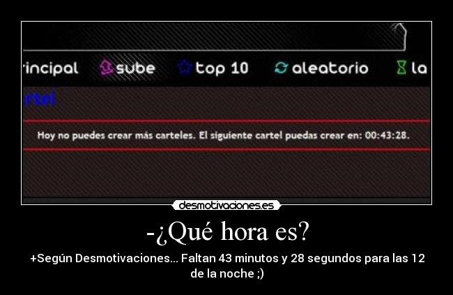 -¿Qué hora es? - +Según Desmotivaciones... Faltan 43 minutos y 28 segundos para las 12
de la noche ;)