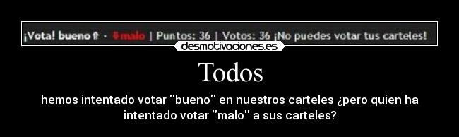 Todos - hemos intentado votar bueno en nuestros carteles ¿pero quien ha
intentado votar malo a sus carteles?