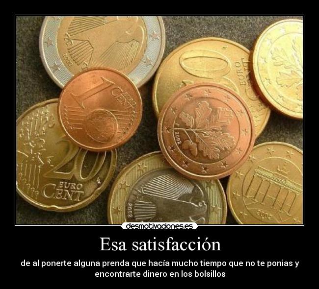 Esa satisfacción - de al ponerte alguna prenda que hacía mucho tiempo que no te ponias y
encontrarte dinero en los bolsillos