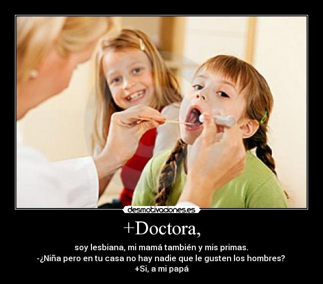 +Doctora, - soy lesbiana, mi mamá también y mis primas.
-¿Niña pero en tu casa no hay nadie que le gusten los hombres?
+Si, a mi papá