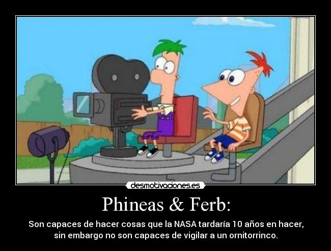 Phineas & Ferb: - Son capaces de hacer cosas que la NASA tardaría 10 años en hacer,
sin embargo no son capaces de vigilar a un ornitorrinco.