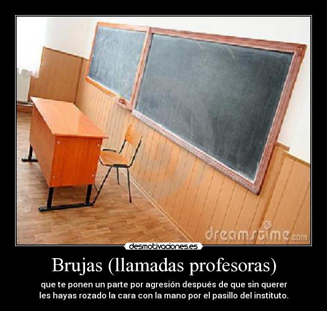 Brujas (llamadas profesoras) - que te ponen un parte por agresión después de que sin querer
les hayas rozado la cara con la mano por el pasillo del instituto.