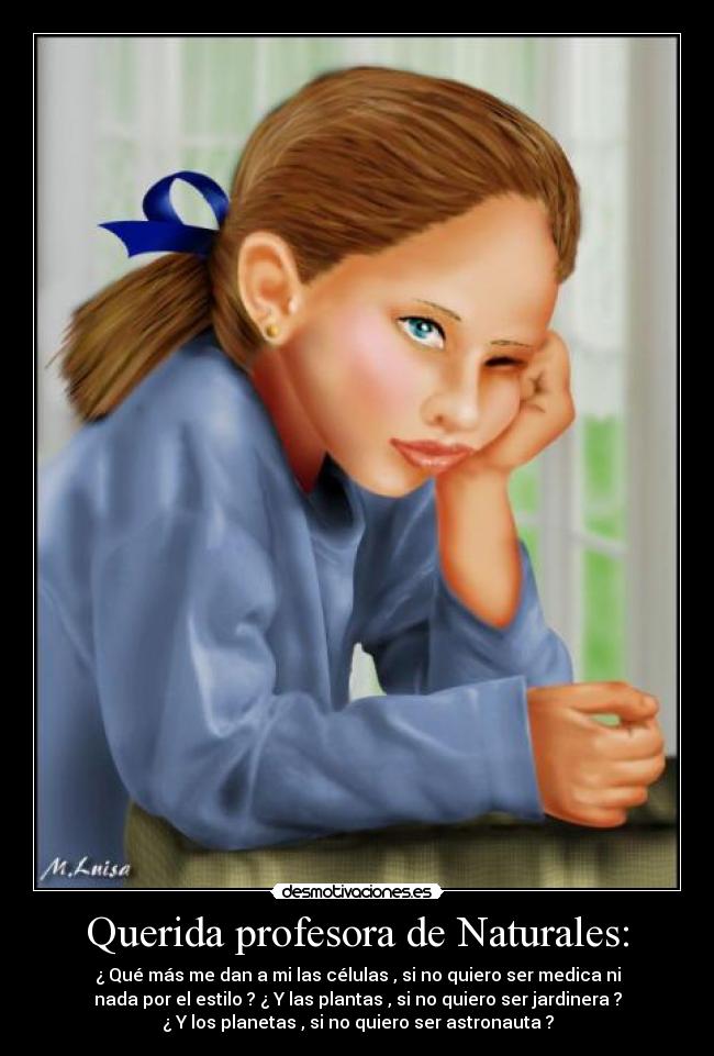 Querida profesora de Naturales: - ¿ Qué más me dan a mi las células , si no quiero ser medica ni
nada por el estilo ? ¿ Y las plantas , si no quiero ser jardinera ?
¿ Y los planetas , si no quiero ser astronauta ?