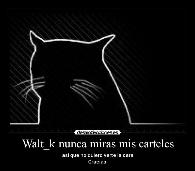 Walt_k nunca miras mis carteles - así que no quiero verte la cara
Gracias 