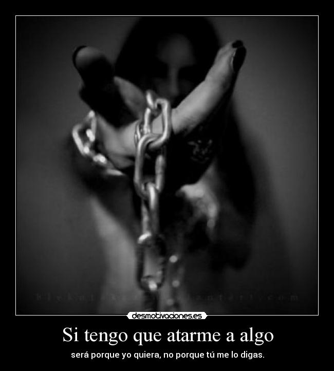 Si tengo que atarme a algo - será porque yo quiera, no porque tú me lo digas.