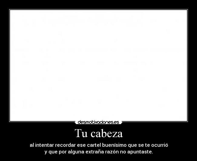 Tu cabeza - al intentar recordar ese cartel buenísimo que se te ocurrió
y que por alguna extraña razón no apuntaste.
