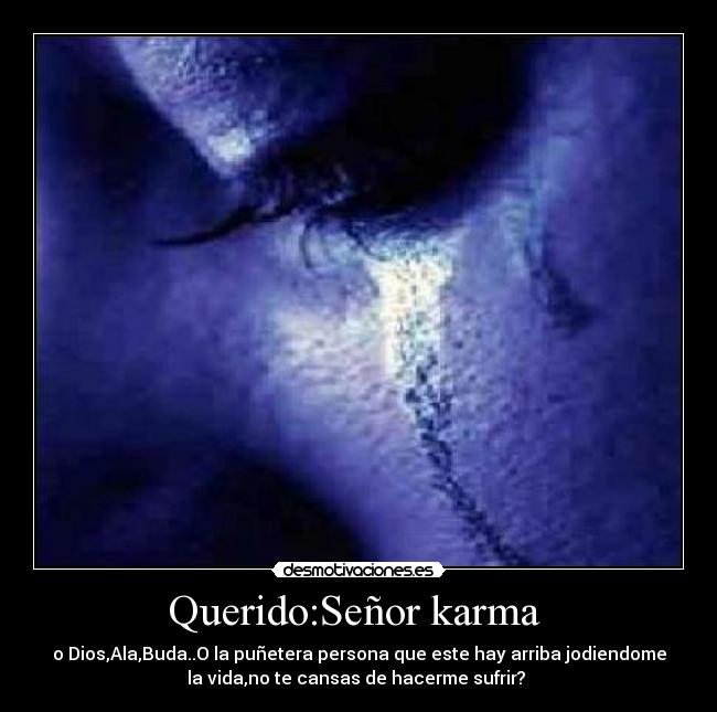 Querido:Señor karma  - o Dios,Ala,Buda..O la puñetera persona que este hay arriba jodiendome
la vida,no te cansas de hacerme sufrir? 