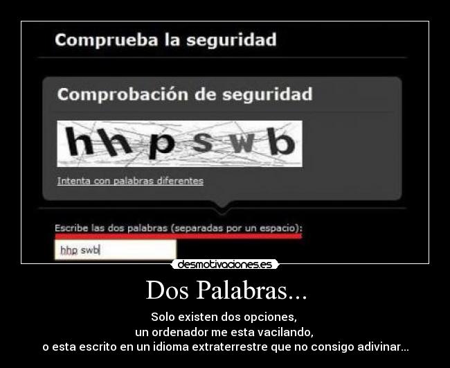 Dos Palabras... - Solo existen dos opciones,
un ordenador me esta vacilando,
o esta escrito en un idioma extraterrestre que no consigo adivinar...