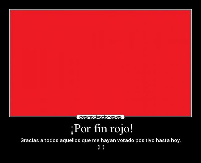 ¡Por fin rojo! - Gracias a todos aquellos que me hayan votado positivo hasta hoy.
(H)
