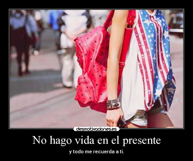 No hago vida en el presente - y todo me recuerda a ti.