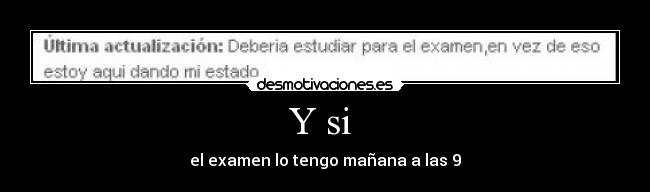 Y si - el examen lo tengo mañana a las 9