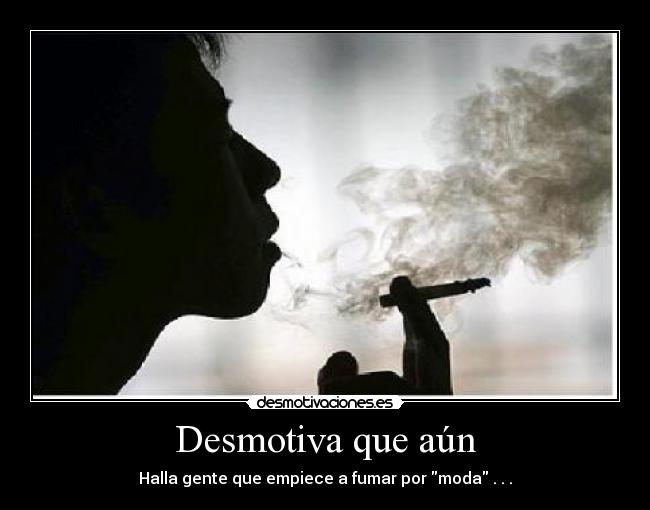 Desmotiva que aún - Halla gente que empiece a fumar por moda . . .