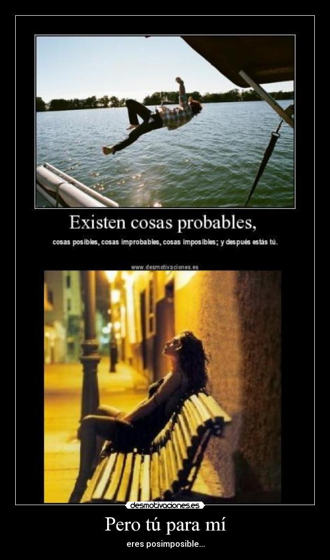 Pero tú para mí - eres posimposible...