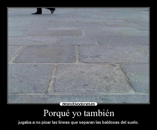 Porqué yo también - jugaba a no pisar las lineas que separan las baldosas del suelo.