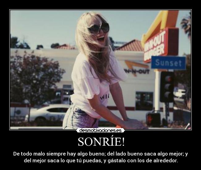 SONRÍE! - De todo malo siempre hay algo bueno; del lado bueno saca algo mejor; y
del mejor saca lo que tú puedas, y gástalo con los de alrededor.
