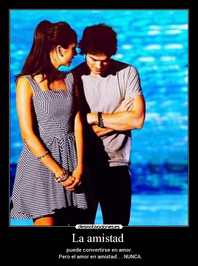 La amistad - puede convertirse en amor.
Pero el amor en amistad. . . NUNCA.