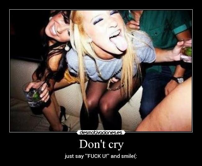 Dont cry - just say FUCK U! and smile(: