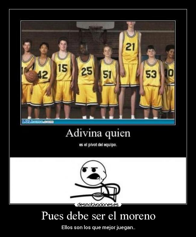 Pues debe ser el moreno - Ellos son los que mejor juegan..