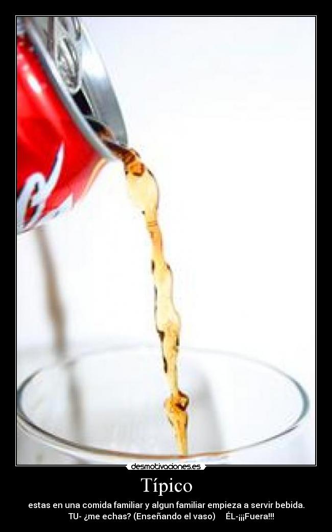 Típico - estas en una comida familiar y algun familiar empieza a servir bebida.
TU- ¿me echas? (Enseñando el vaso) ÉL-¡¡¡Fuera!!!