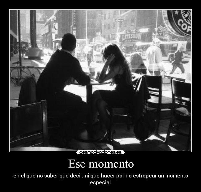 Ese momento - en el que no saber que decir, ni que hacer por no estropear un momento especial.