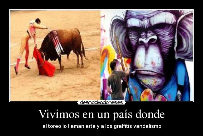 Vivimos en un país donde - al toreo lo llaman arte y a los graffitis vandalismo