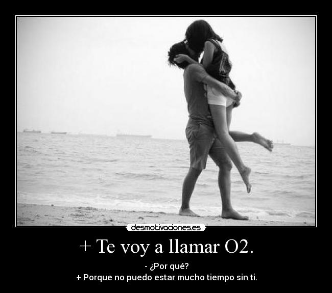+ Te voy a llamar O2. - - ¿Por qué?
+ Porque no puedo estar mucho tiempo sin ti.