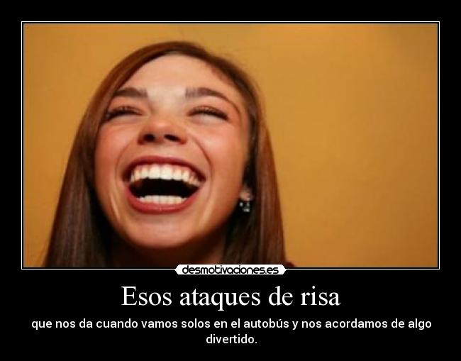 Esos ataques de risa - que nos da cuando vamos solos en el autobús y nos acordamos de algo divertido.