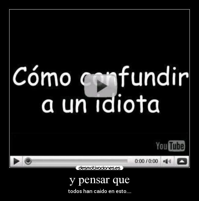 y pensar que - todos han caido en esto....