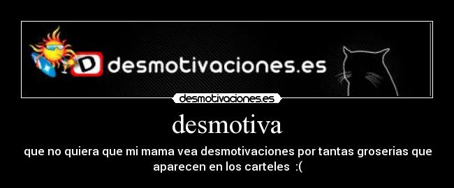 desmotiva - que no quiera que mi mama vea desmotivaciones por tantas groserias que
aparecen en los carteles  :(
